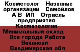 Косметолог › Название организации ­ Самойлов А.В, ИП › Отрасль предприятия ­ Косметология › Минимальный оклад ­ 1 - Все города Работа » Вакансии   . Владимирская обл.,Вязниковский р-н